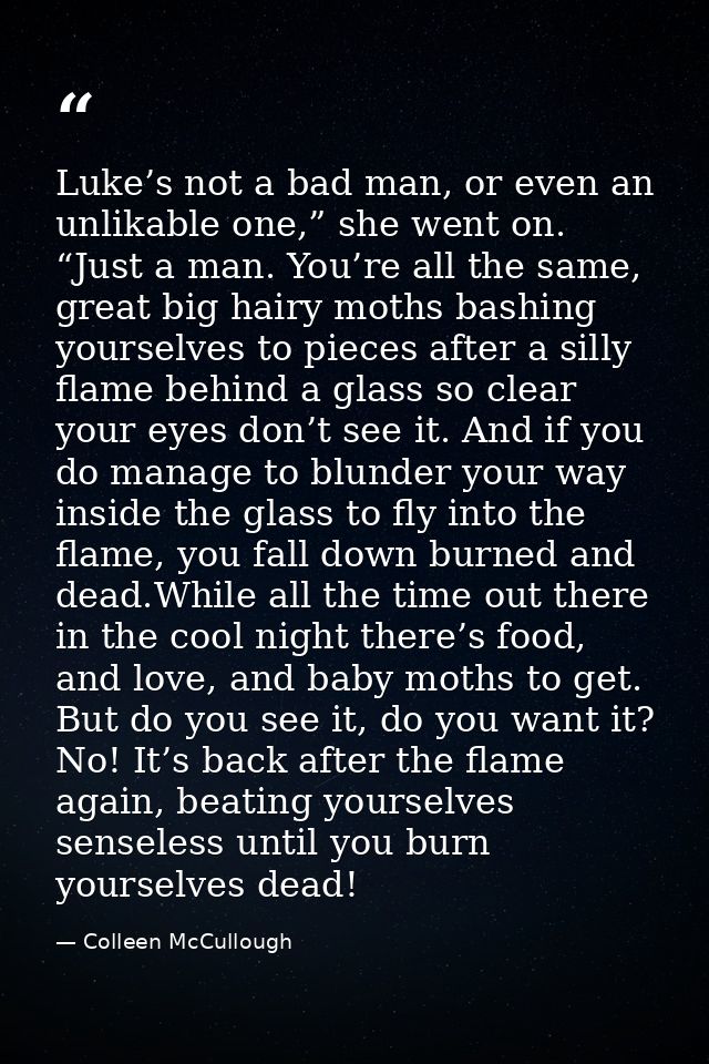 Luke’s not a bad man, or even an unlikable one,” she went on. “Just a man. You’re all the same, great big hairy moths ba — Colleen McCullough