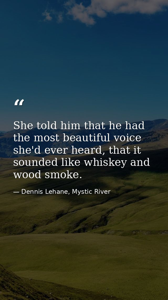 She told him that he had the most beautiful voice she'd ever heard, that it sounded like whiskey and wood smoke. — Dennis Lehane, Mystic River