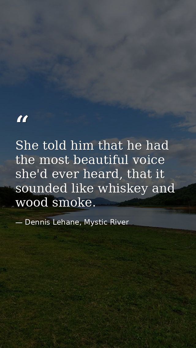 She told him that he had the most beautiful voice she'd ever heard, that it sounded like whiskey and wood smoke. — Dennis Lehane, Mystic River