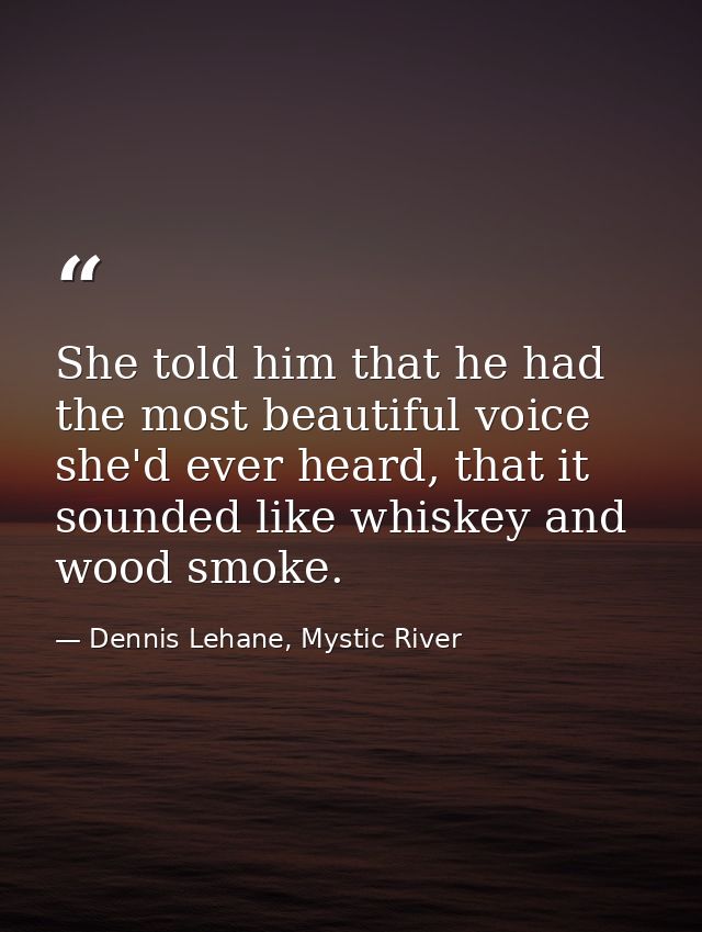 She told him that he had the most beautiful voice she'd ever heard, that it sounded like whiskey and wood smoke. — Dennis Lehane, Mystic River