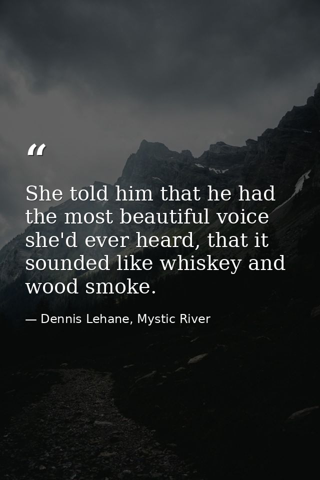 She told him that he had the most beautiful voice she'd ever heard, that it sounded like whiskey and wood smoke. — Dennis Lehane, Mystic River