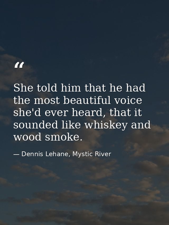 She told him that he had the most beautiful voice she'd ever heard, that it sounded like whiskey and wood smoke. — Dennis Lehane, Mystic River