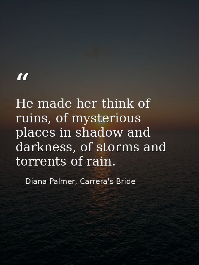 He made her think of ruins, of mysterious places in shadow and darkness, of storms and torrents of rain. — Diana Palmer, Carrera's Bride