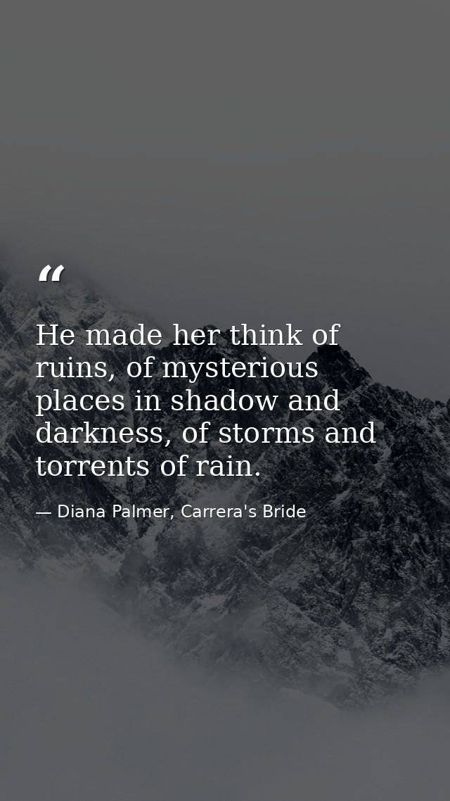 He made her think of ruins, of mysterious places in shadow and darkness, of storms and torrents of rain. — Diana Palmer, Carrera's Bride