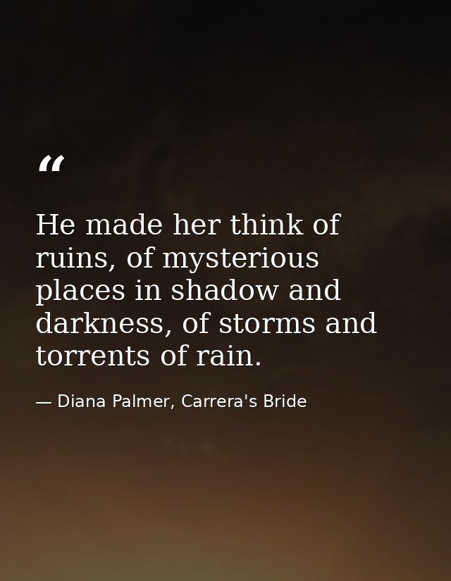 He made her think of ruins, of mysterious places in shadow and darkness, of storms and torrents of rain. — Diana Palmer, Carrera's Bride