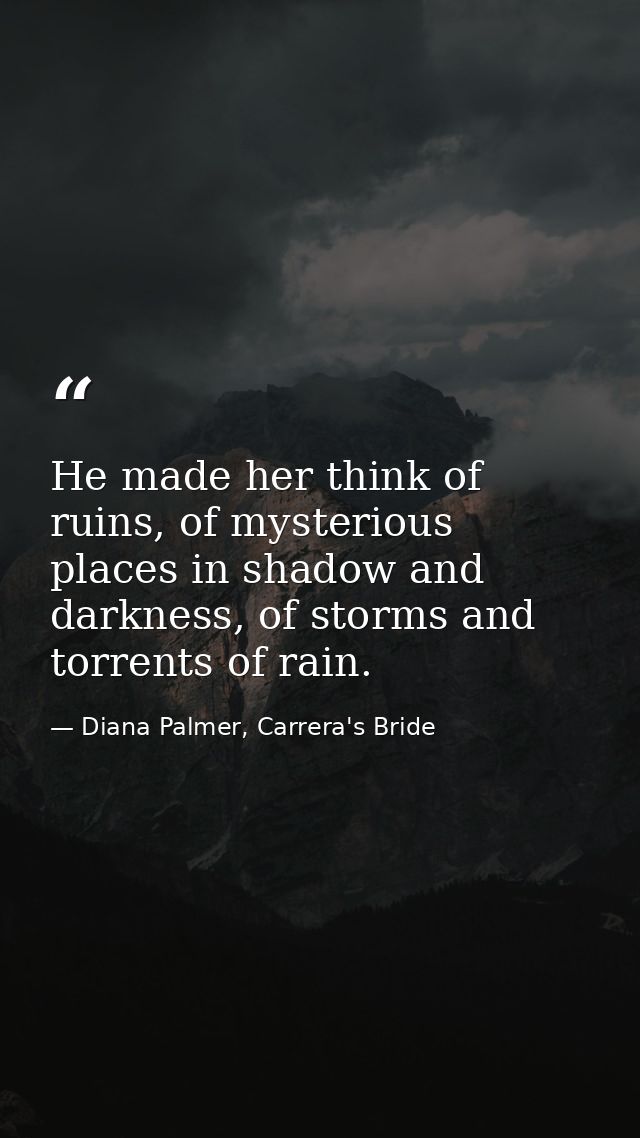 He made her think of ruins, of mysterious places in shadow and darkness, of storms and torrents of rain. — Diana Palmer, Carrera's Bride