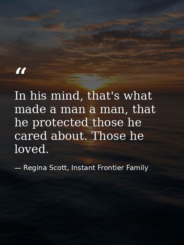 In his mind, that's what made a man a man, that he protected those he cared about. Those he loved. — Regina Scott, Instant Frontier Family