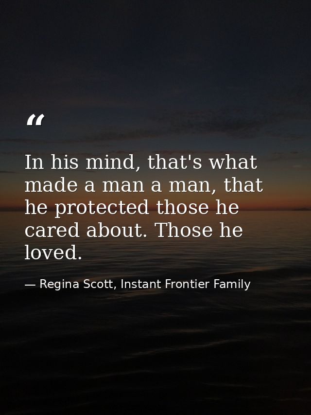 In his mind, that's what made a man a man, that he protected those he cared about. Those he loved. — Regina Scott, Instant Frontier Family