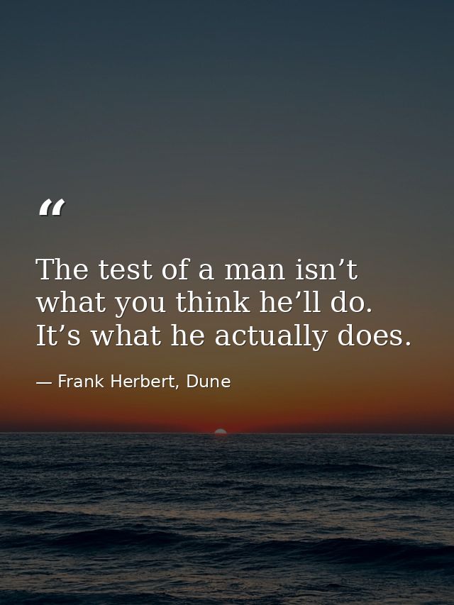 The test of a man isn’t what you think he’ll do. It’s what he actually does. — Frank Herbert, Dune