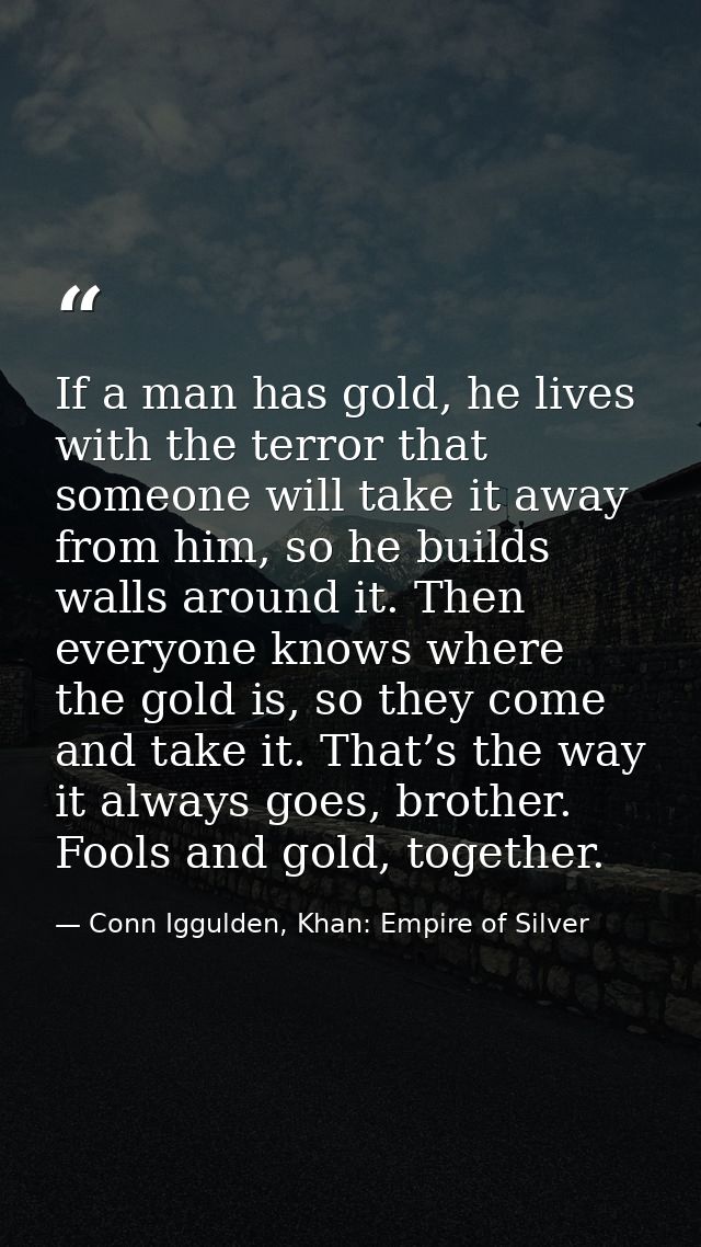 If a man has gold, he lives with the terror that someone will take it away from him, so he builds walls around it. Then  — Conn Iggulden, Khan: Empire of Silver