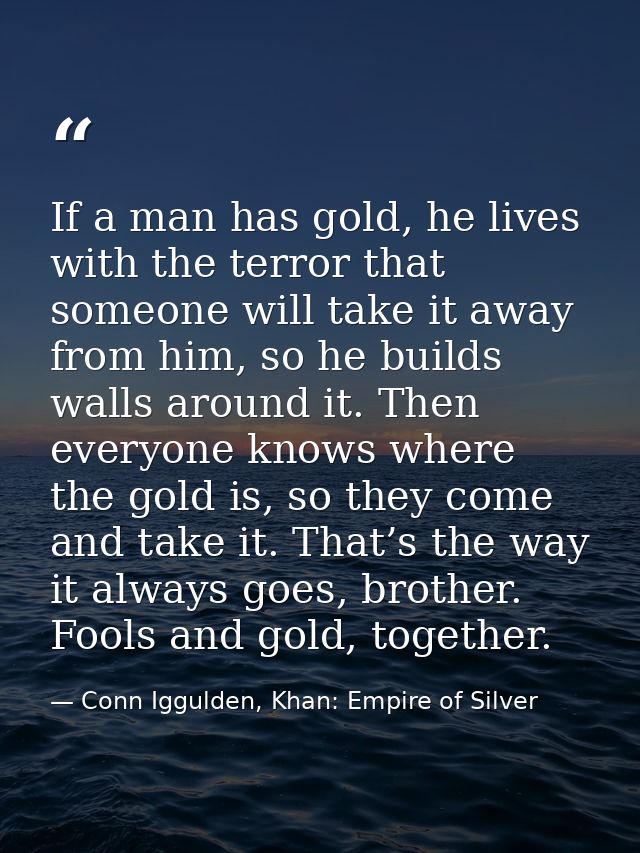 If a man has gold, he lives with the terror that someone will take it away from him, so he builds walls around it. Then  — Conn Iggulden, Khan: Empire of Silver