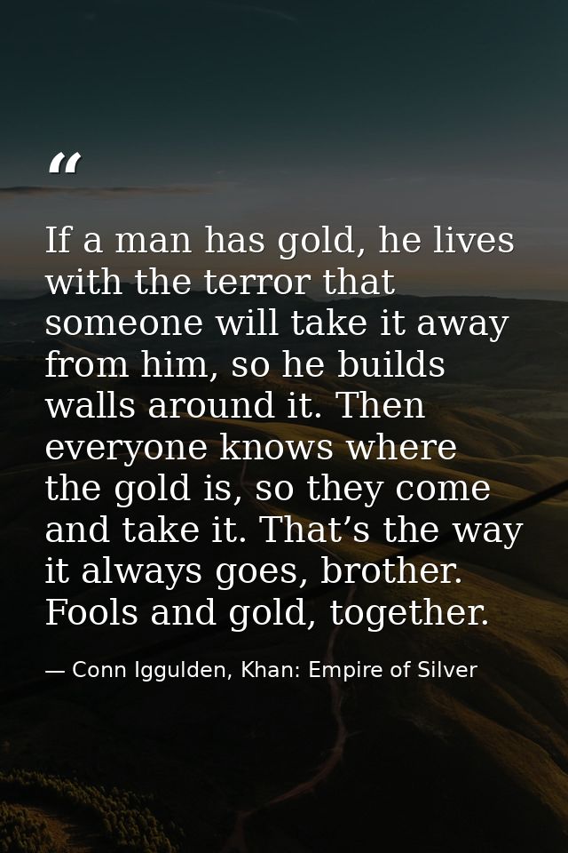 If a man has gold, he lives with the terror that someone will take it away from him, so he builds walls around it. Then  — Conn Iggulden, Khan: Empire of Silver