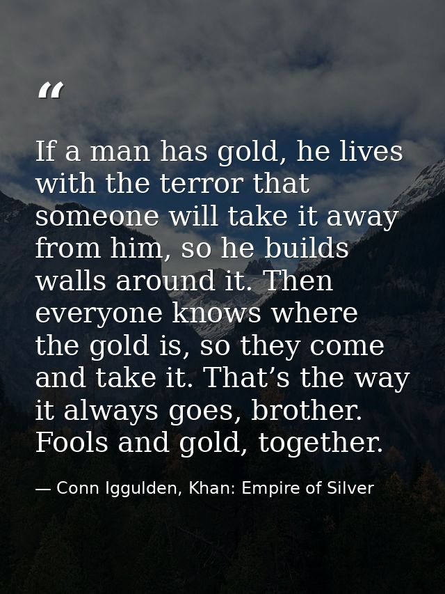 If a man has gold, he lives with the terror that someone will take it away from him, so he builds walls around it. Then  — Conn Iggulden, Khan: Empire of Silver