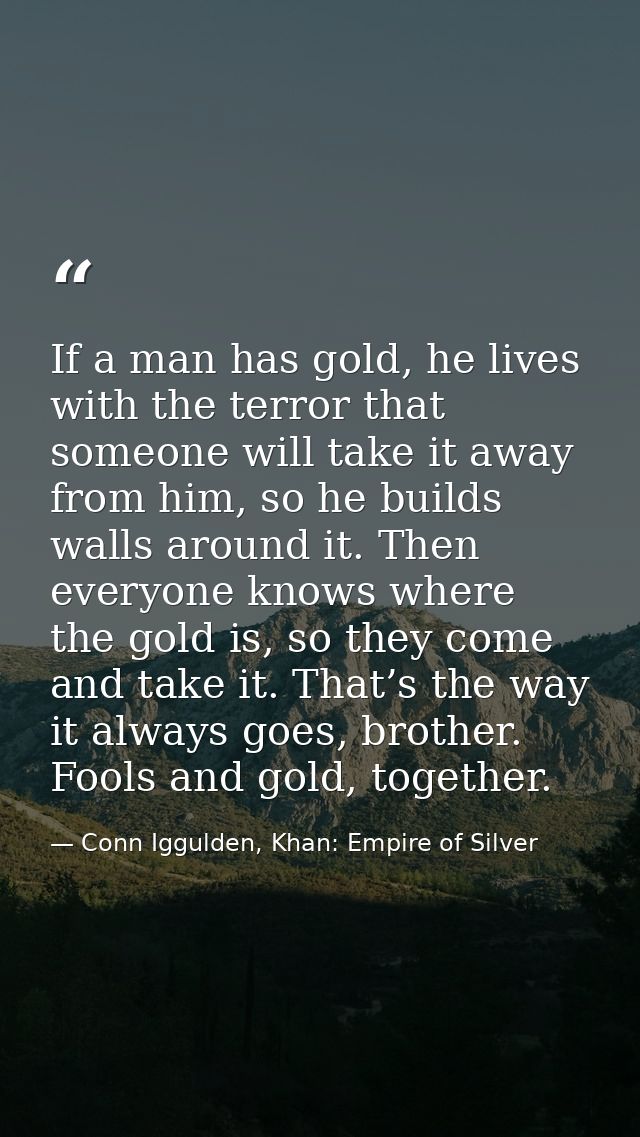 If a man has gold, he lives with the terror that someone will take it away from him, so he builds walls around it. Then  — Conn Iggulden, Khan: Empire of Silver