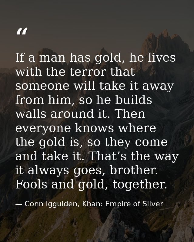 If a man has gold, he lives with the terror that someone will take it away from him, so he builds walls around it. Then  — Conn Iggulden, Khan: Empire of Silver