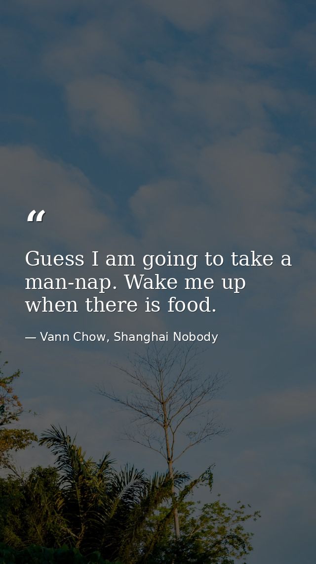 Guess I am going to take a man-nap. Wake me up when there is food. — Vann Chow, Shanghai Nobody