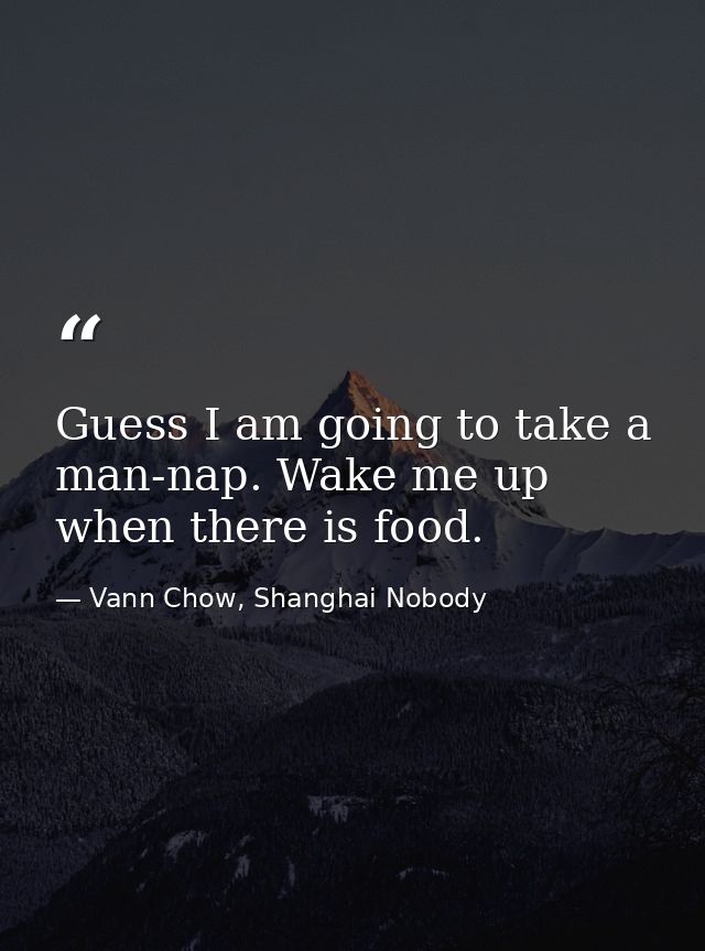 Guess I am going to take a man-nap. Wake me up when there is food. — Vann Chow, Shanghai Nobody