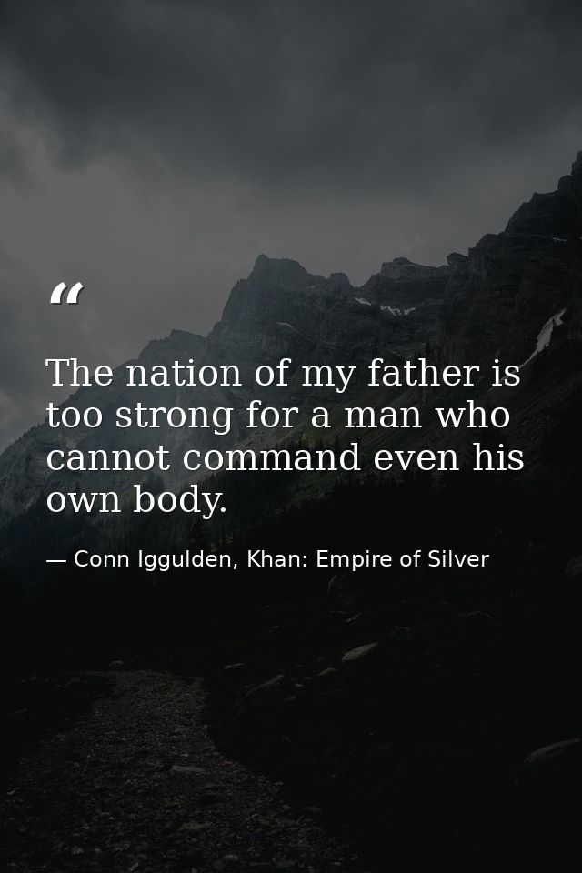 The nation of my father is too strong for a man who cannot command even his own body. — Conn Iggulden, Khan: Empire of Silver