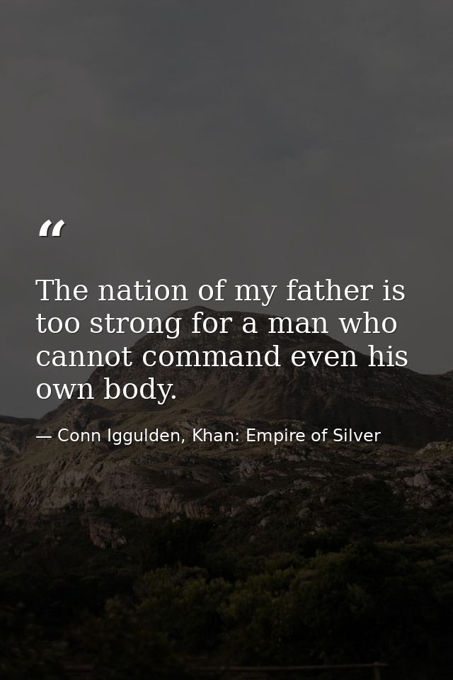 The nation of my father is too strong for a man who cannot command even his own body. — Conn Iggulden, Khan: Empire of Silver