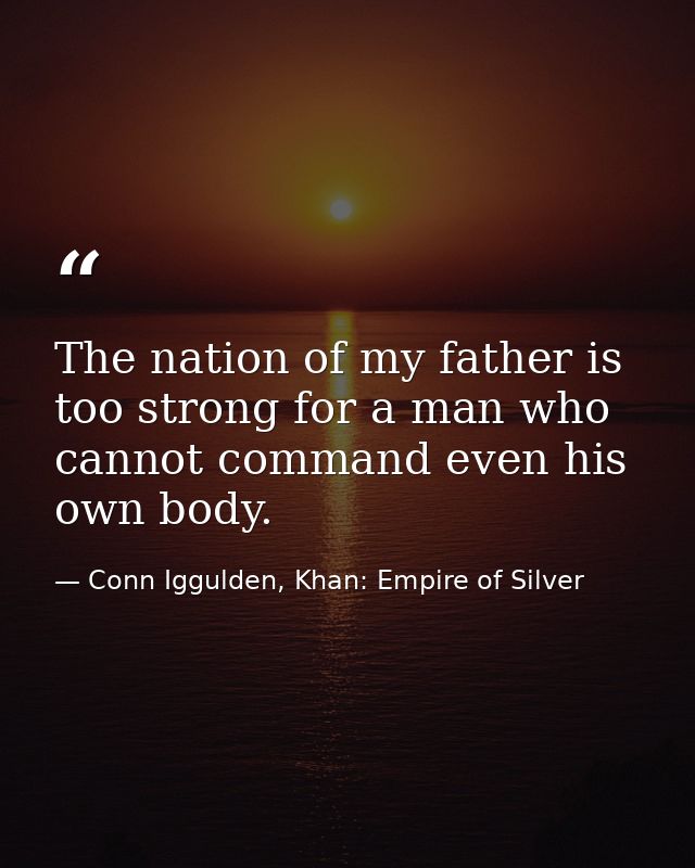 The nation of my father is too strong for a man who cannot command even his own body. — Conn Iggulden, Khan: Empire of Silver