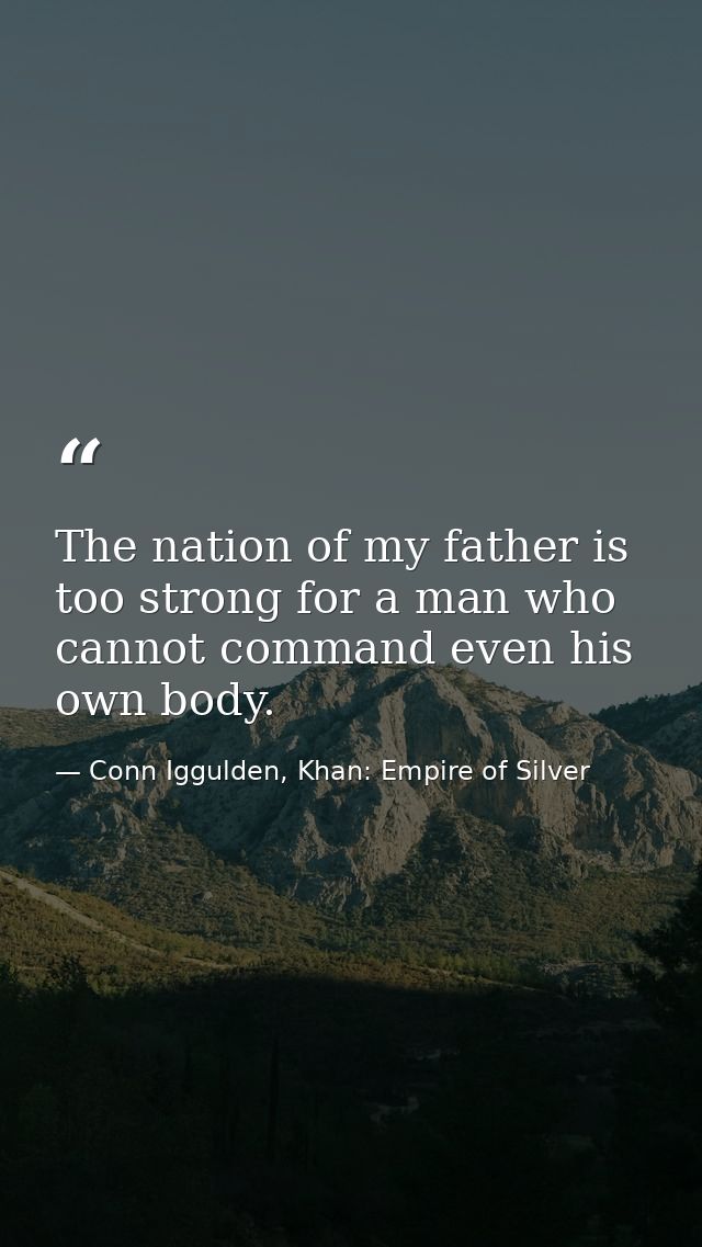 The nation of my father is too strong for a man who cannot command even his own body. — Conn Iggulden, Khan: Empire of Silver