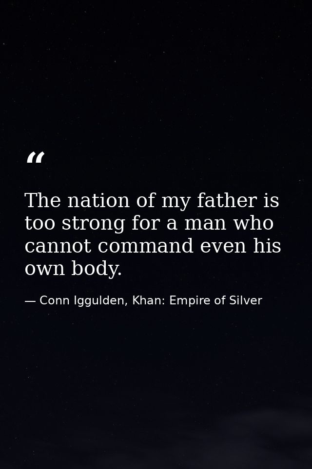 The nation of my father is too strong for a man who cannot command even his own body. — Conn Iggulden, Khan: Empire of Silver