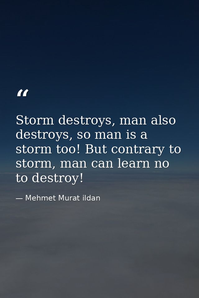 Storm destroys, man also destroys, so man is a storm too! But contrary to storm, man can learn no to destroy! — Mehmet Murat ildan