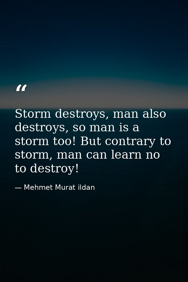Storm destroys, man also destroys, so man is a storm too! But contrary to storm, man can learn no to destroy! — Mehmet Murat ildan