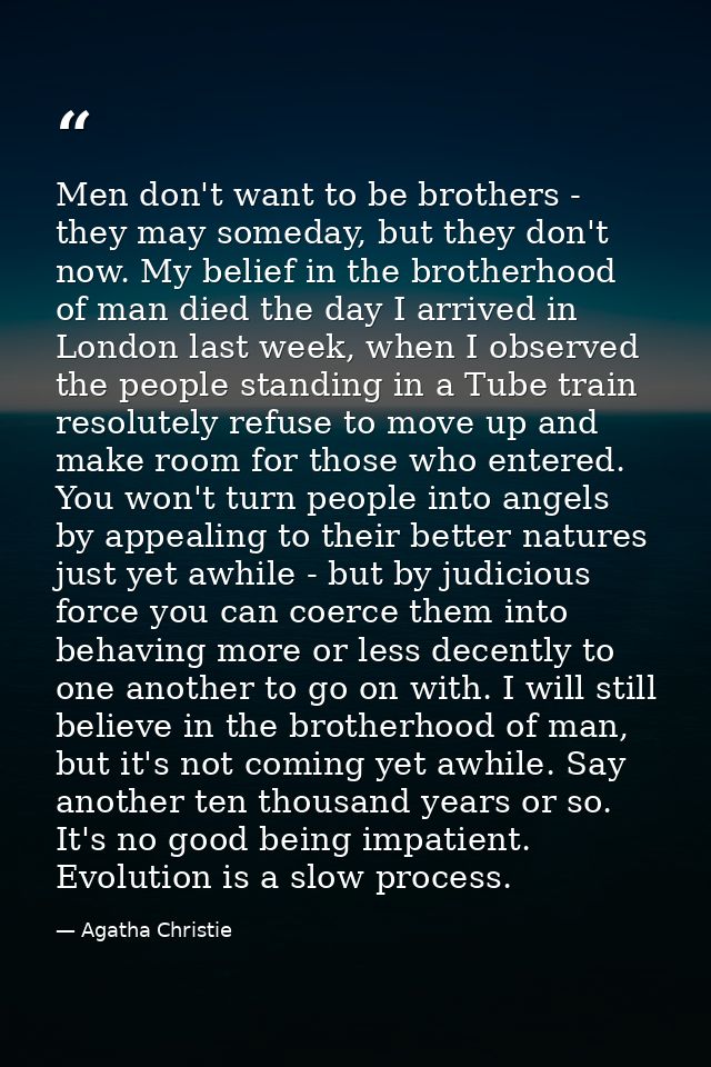 Men don't want to be brothers - they may someday, but they don't now. My belief in the brotherhood of man died the day I — Agatha Christie