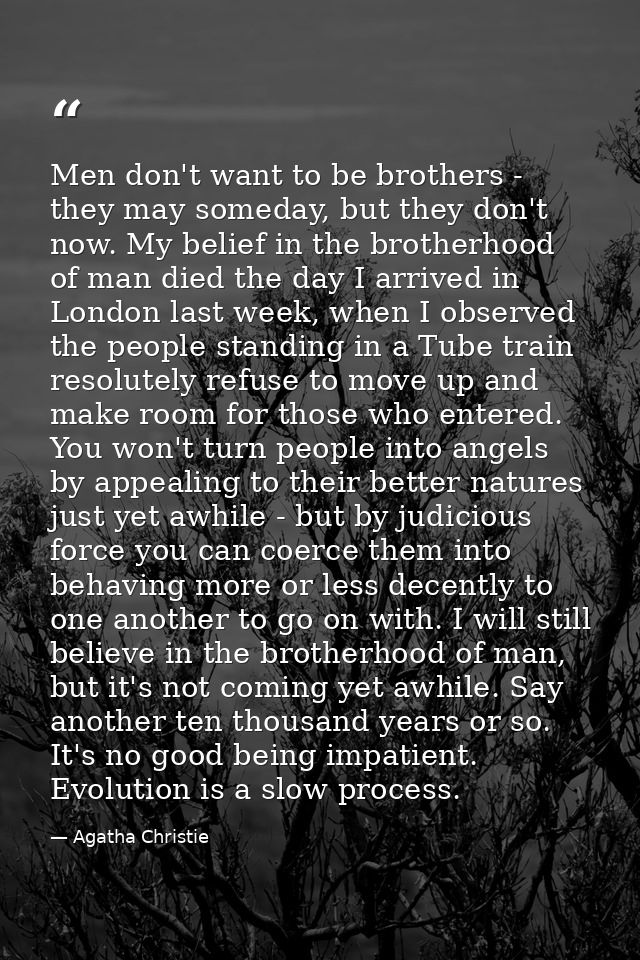 Men don't want to be brothers - they may someday, but they don't now. My belief in the brotherhood of man died the day I — Agatha Christie