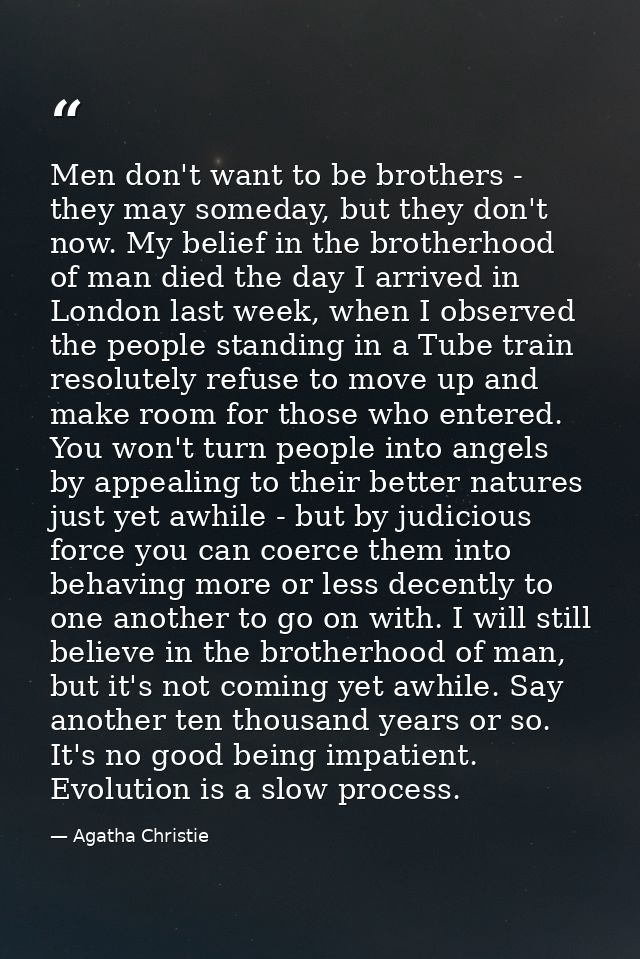 Men don't want to be brothers - they may someday, but they don't now. My belief in the brotherhood of man died the day I — Agatha Christie