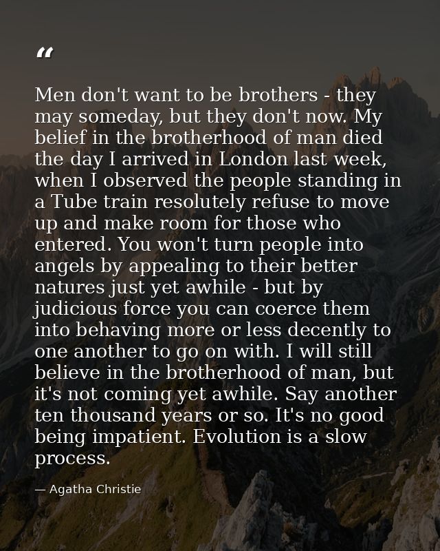 Men don't want to be brothers - they may someday, but they don't now. My belief in the brotherhood of man died the day I — Agatha Christie