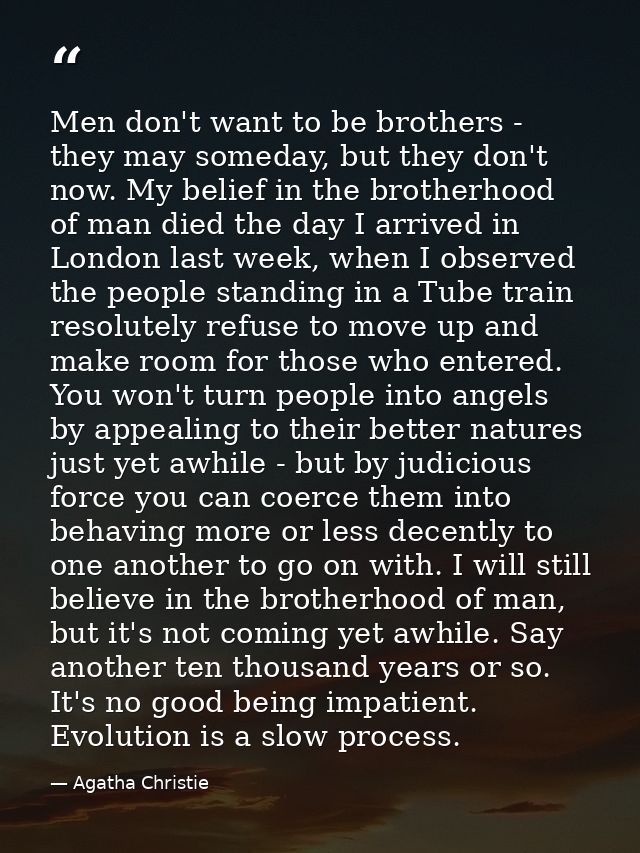 Men don't want to be brothers - they may someday, but they don't now. My belief in the brotherhood of man died the day I — Agatha Christie
