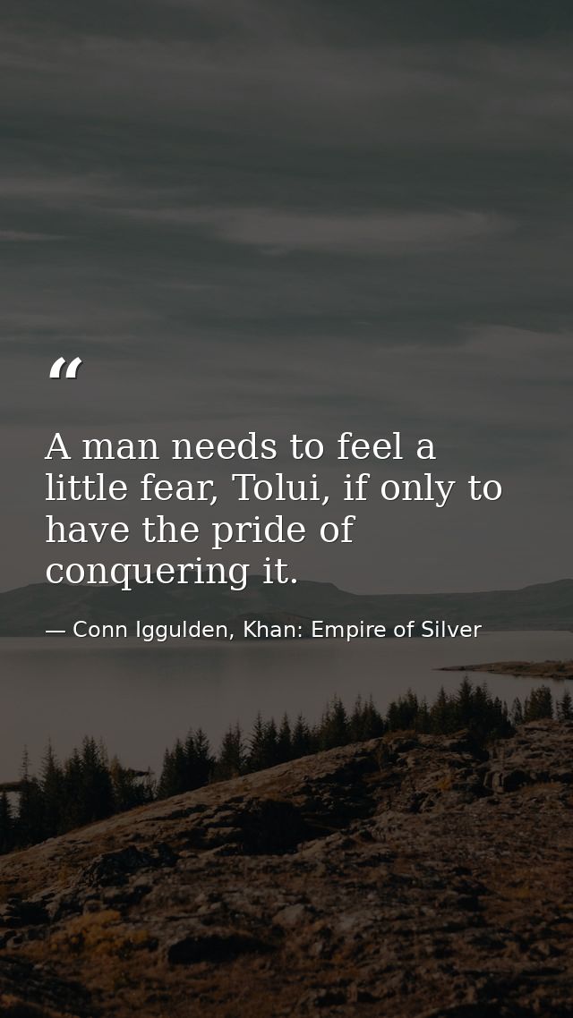 A man needs to feel a little fear, Tolui, if only to have the pride of conquering it. — Conn Iggulden, Khan: Empire of Silver