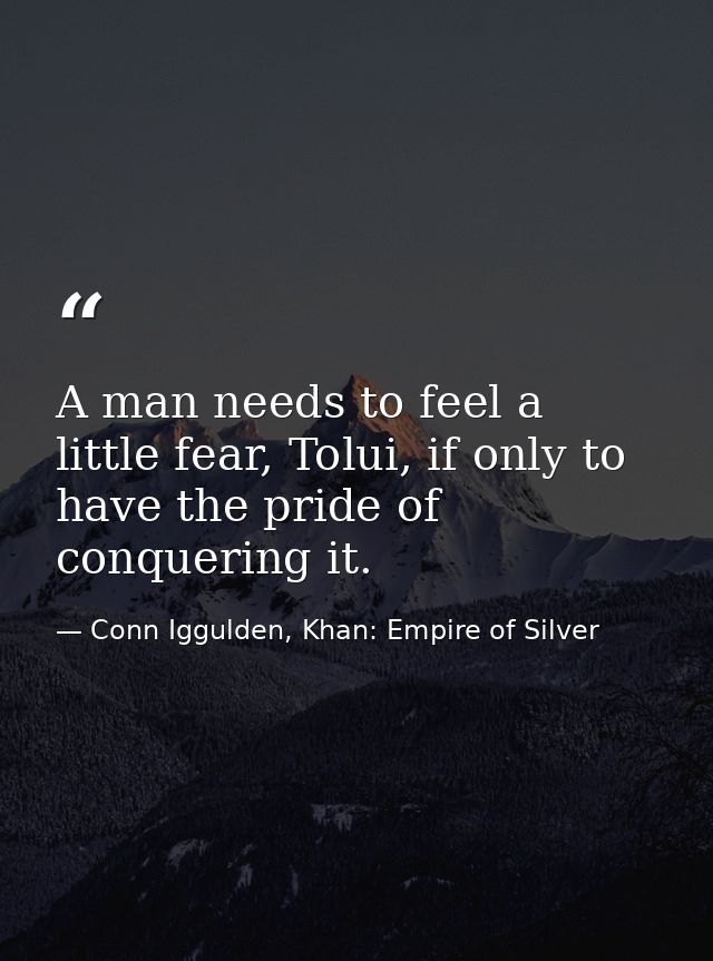 A man needs to feel a little fear, Tolui, if only to have the pride of conquering it. — Conn Iggulden, Khan: Empire of Silver