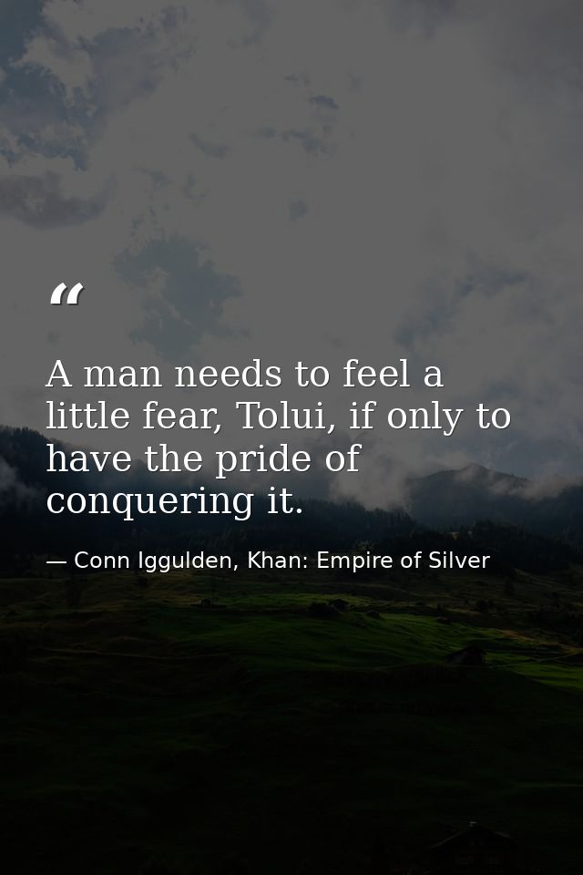 A man needs to feel a little fear, Tolui, if only to have the pride of conquering it. — Conn Iggulden, Khan: Empire of Silver
