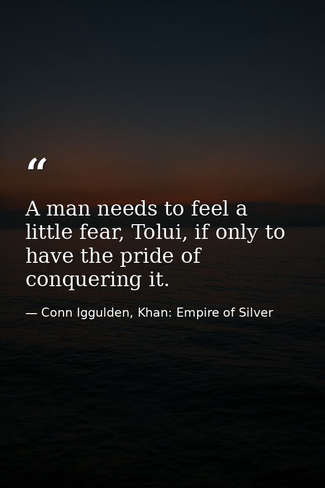 A man needs to feel a little fear, Tolui, if only to have the pride of conquering it. — Conn Iggulden, Khan: Empire of Silver