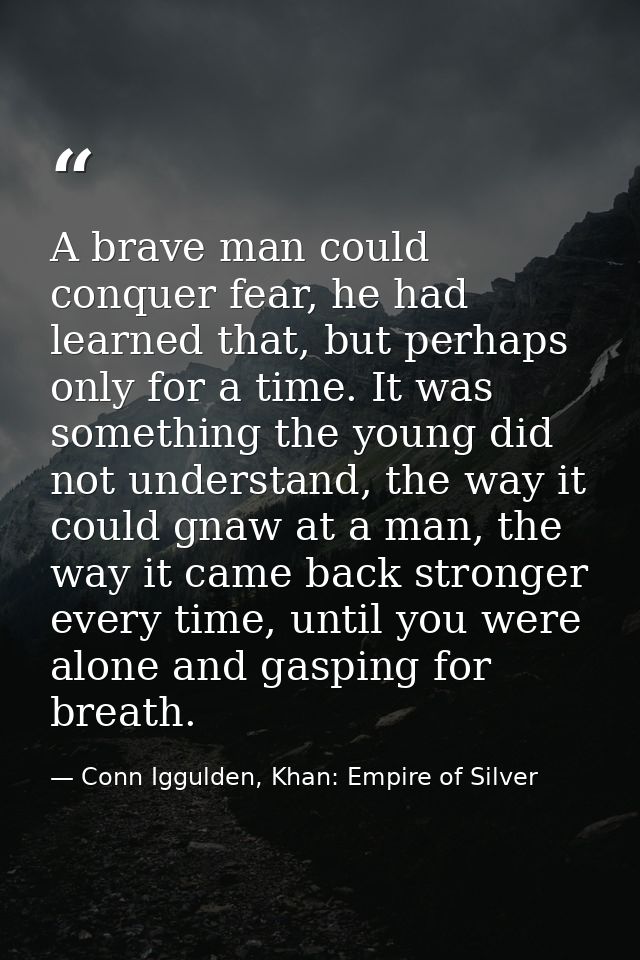 A brave man could conquer fear, he had learned that, but perhaps only for a time. It was something the young did not und — Conn Iggulden, Khan: Empire of Silver