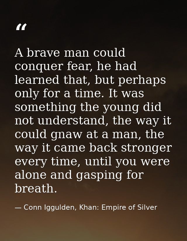 A brave man could conquer fear, he had learned that, but perhaps only for a time. It was something the young did not und — Conn Iggulden, Khan: Empire of Silver