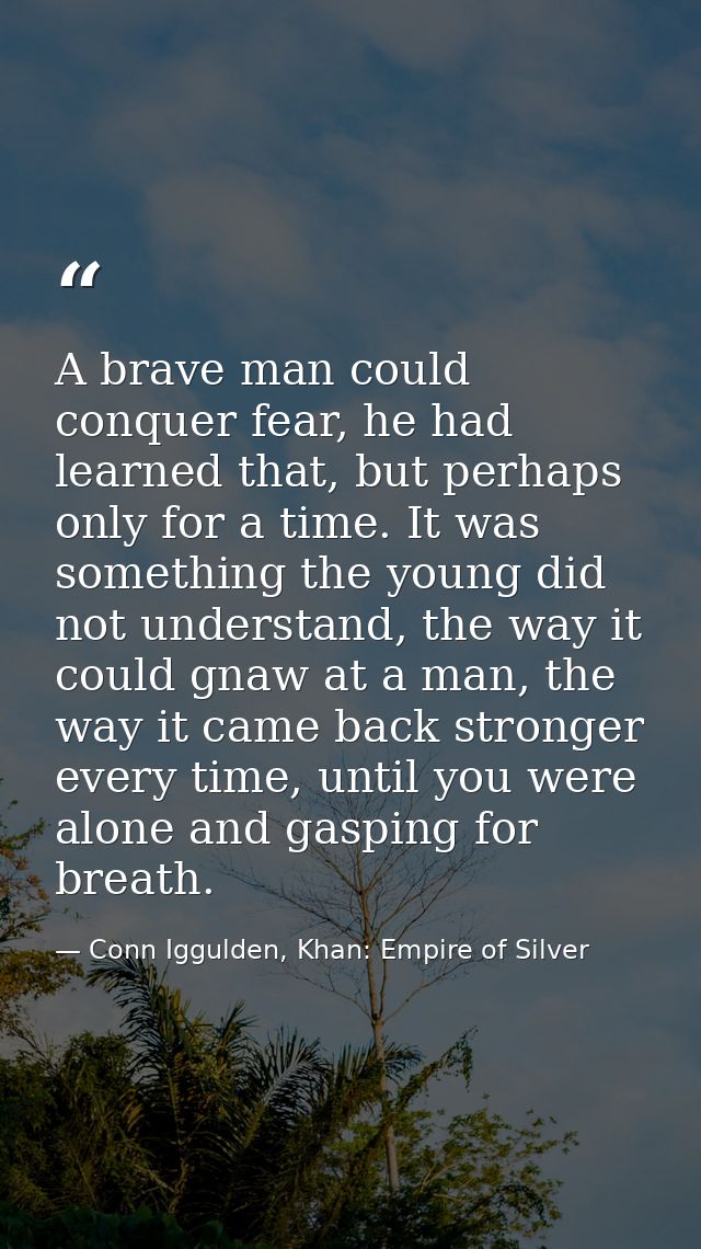 A brave man could conquer fear, he had learned that, but perhaps only for a time. It was something the young did not und — Conn Iggulden, Khan: Empire of Silver