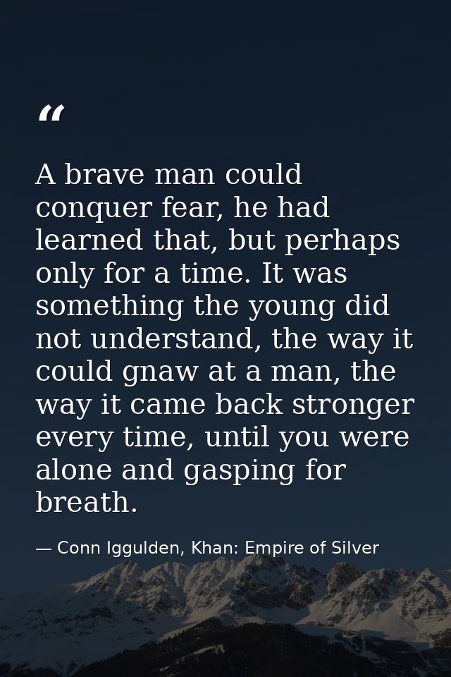 A brave man could conquer fear, he had learned that, but perhaps only for a time. It was something the young did not und — Conn Iggulden, Khan: Empire of Silver