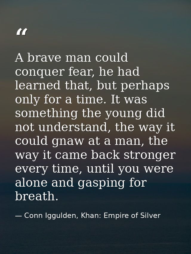 A brave man could conquer fear, he had learned that, but perhaps only for a time. It was something the young did not und — Conn Iggulden, Khan: Empire of Silver