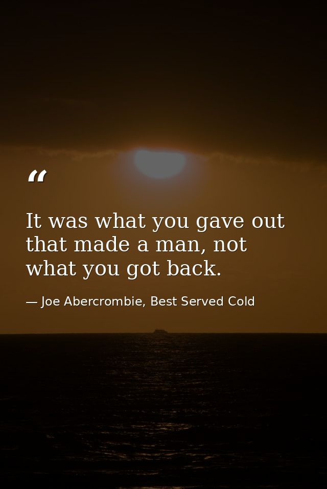 It was what you gave out that made a man, not what you got back. — Joe Abercrombie, Best Served Cold