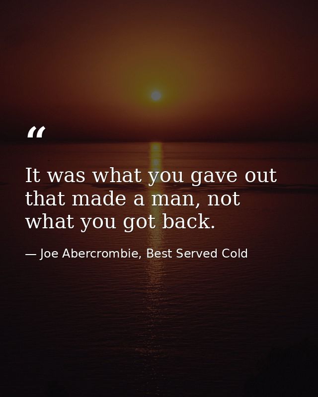 It was what you gave out that made a man, not what you got back. — Joe Abercrombie, Best Served Cold