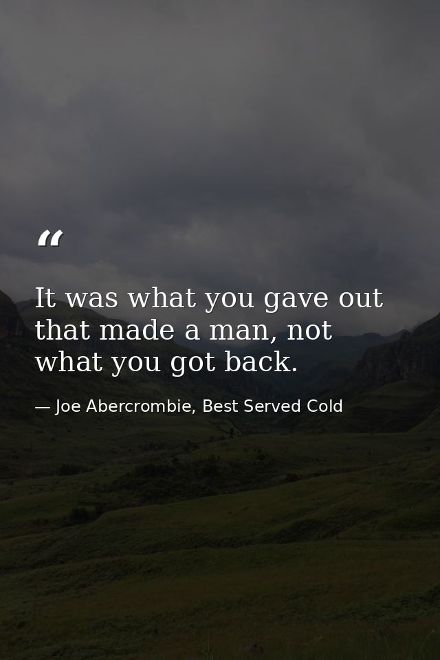 It was what you gave out that made a man, not what you got back. — Joe Abercrombie, Best Served Cold