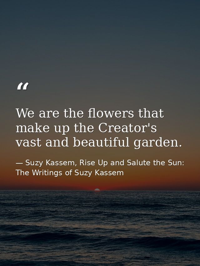 We are the flowers that make up the Creator's vast and beautiful garden. — Suzy Kassem, Rise Up and Salute the Sun: The Writings of Suzy Kassem