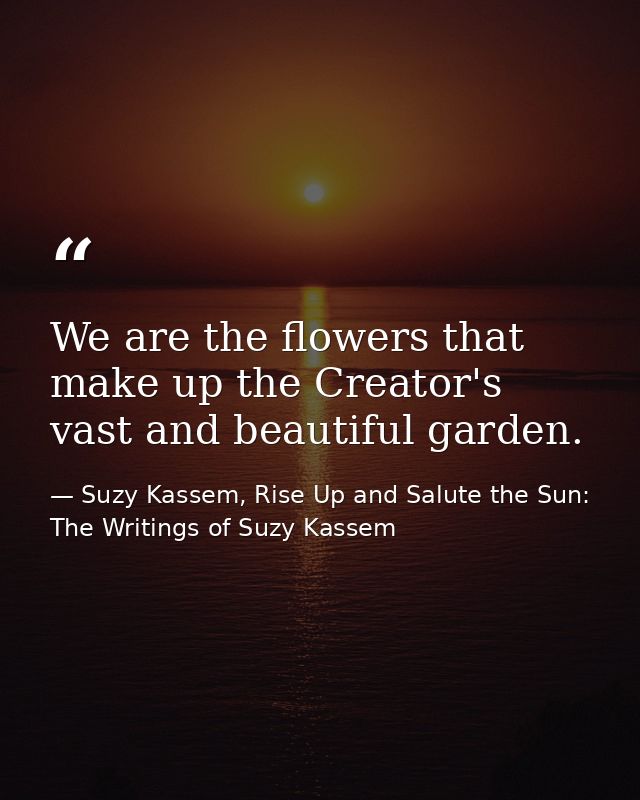 We are the flowers that make up the Creator's vast and beautiful garden. — Suzy Kassem, Rise Up and Salute the Sun: The Writings of Suzy Kassem