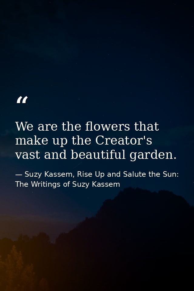 We are the flowers that make up the Creator's vast and beautiful garden. — Suzy Kassem, Rise Up and Salute the Sun: The Writings of Suzy Kassem