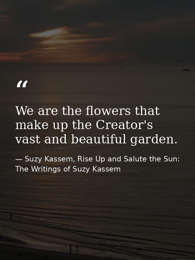 We are the flowers that make up the Creator's vast and beautiful garden. — Suzy Kassem, Rise Up and Salute the Sun: The Writings of Suzy Kassem