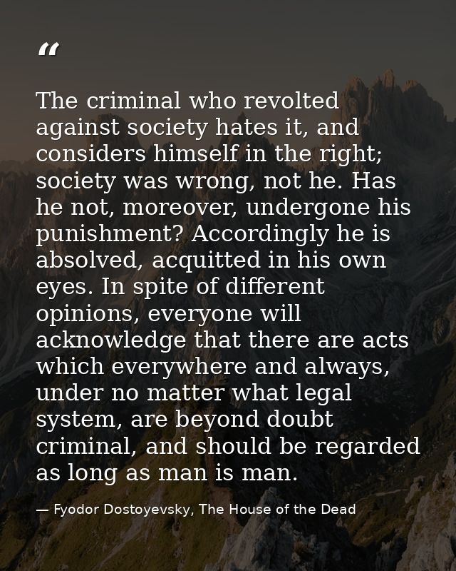 The criminal who revolted against society hates it, and considers himself in the right; society was wrong, not he. Has h — Fyodor Dostoyevsky, The House of the Dead